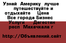   Узнай  Америку  лучше....путешествуйте и отдыхайте  › Цена ­ 1 - Все города Бизнес » Услуги   . Дагестан респ.,Махачкала г.